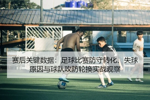 赛后关键数据：足球比赛防守转化、失球原因与球队攻防轮换实战观察