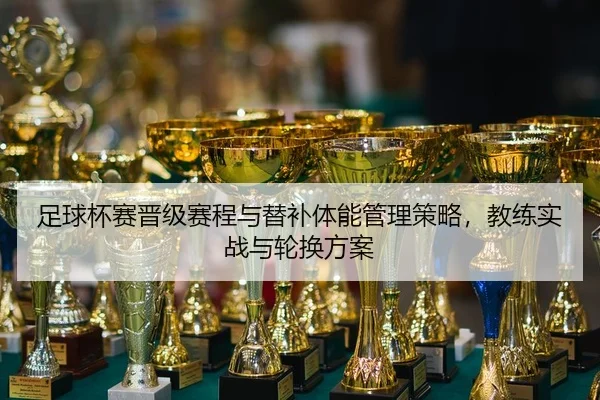 足球杯赛晋级赛程与替补体能管理策略，教练实战与轮换方案